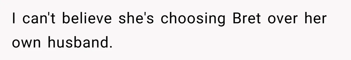 I can't believe she's choosing Bret over her own husband.