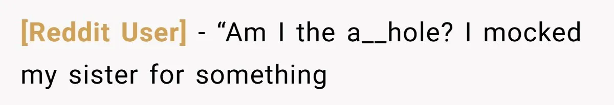 [Reddit User] − “Am I the a__hole? I mocked my sister for something