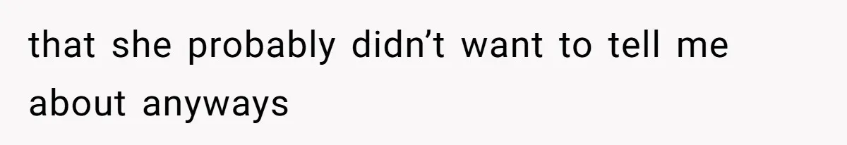 that she probably didn’t want to tell me about anyways