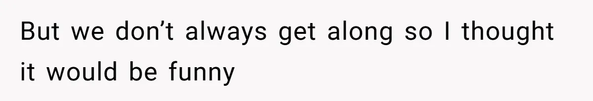 But we don’t always get along so I thought it would be funny