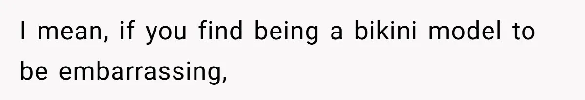 I mean, if you find being a bikini model to be embarrassing,