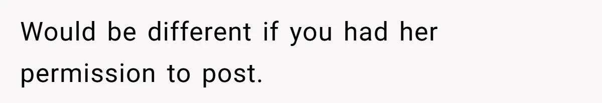 Would be different if you had her permission to post.