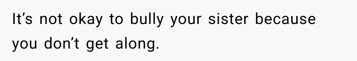 It’s not okay to bully your sister because you don’t get along.
