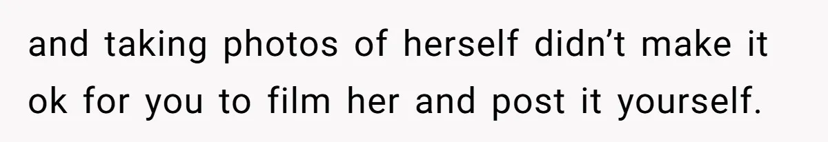 and taking photos of herself didn’t make it ok for you to film her and post it yourself.