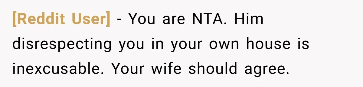 [Reddit User] − You are NTA. Him disrespecting you in your own house is inexcusable. Your wife should agree.