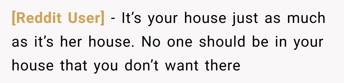 [Reddit User] − It’s your house just as much as it’s her house. No one should be in your house that you don’t want there