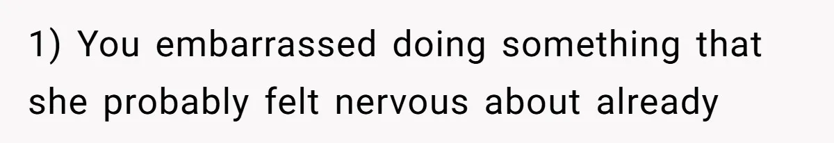 1) You embarrassed doing something that she probably felt nervous about already
