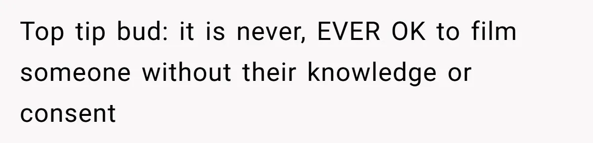 Top tip bud: it is never, EVER OK to film someone without their knowledge or consent