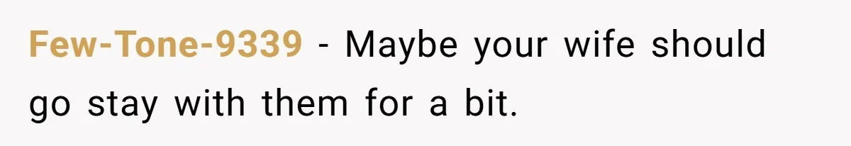 Few-Tone-9339 − Maybe your wife should go stay with them for a bit.