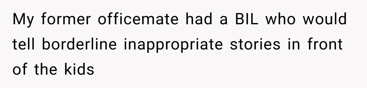My former officemate had a BIL who would tell borderline inappropriate stories in front of the kids