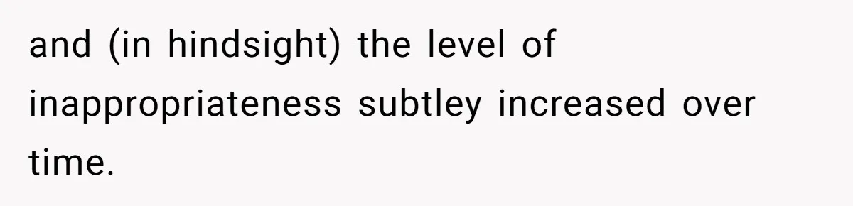 and (in hindsight) the level of inappropriateness subtley increased over time.