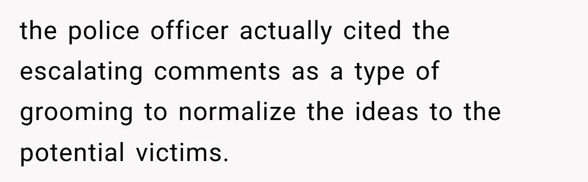 the police officer actually cited the escalating comments as a type of grooming to normalize the ideas to the potential victims.