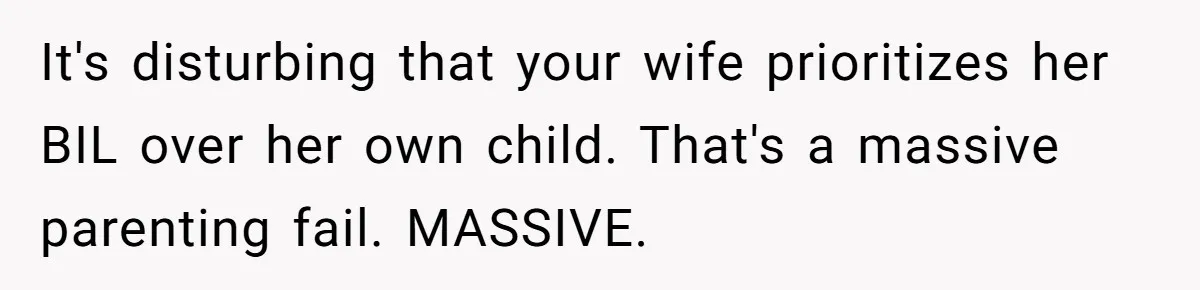 It's disturbing that your wife prioritizes her BIL over her own child. That's a massive parenting fail. MASSIVE.