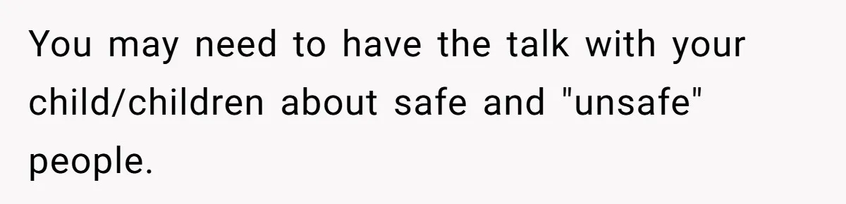 You may need to have the talk with your child/children about safe and "unsafe" people.