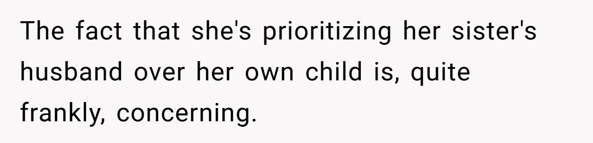 The fact that she's prioritizing her sister's husband over her own child is, quite frankly, concerning.