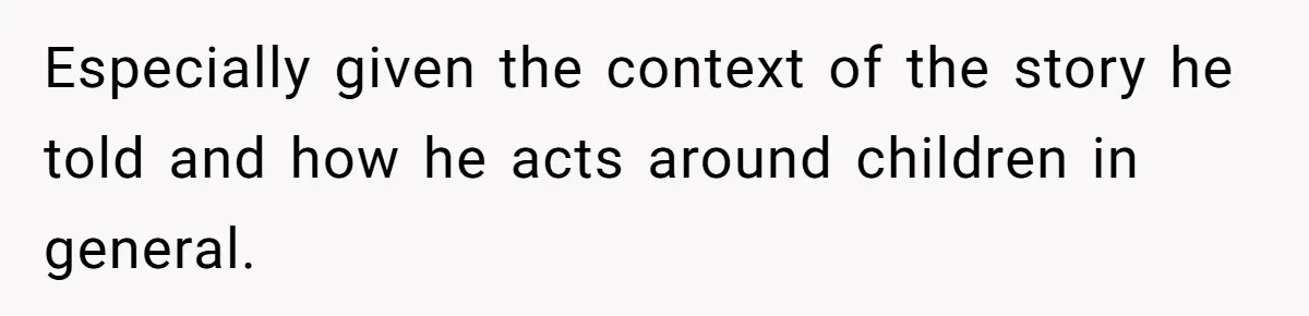 Especially given the context of the story he told and how he acts around children in general.