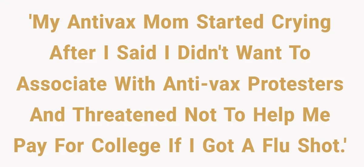 'My antivax mom started crying after I said I didn't want to associate with anti-vax protesters and threatened not to help me pay for college if I got a flu...