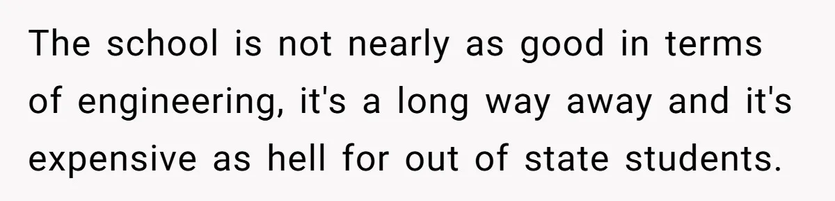 The school is not nearly as good in terms of engineering, it's a long way away and it's expensive as hell for out of state students.