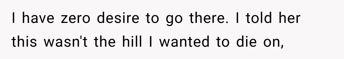 I have zero desire to go there. I told her this wasn't the hill I wanted to die on,
