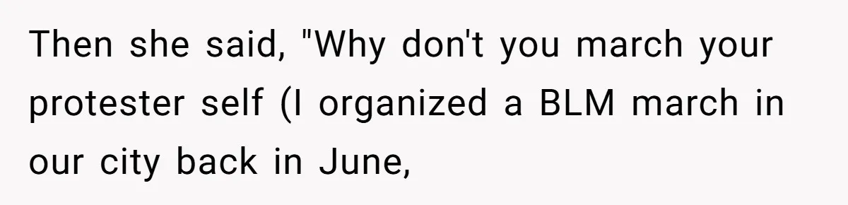 Then she said, "Why don't you march your protester self (I organized a BLM march in our city back in June,