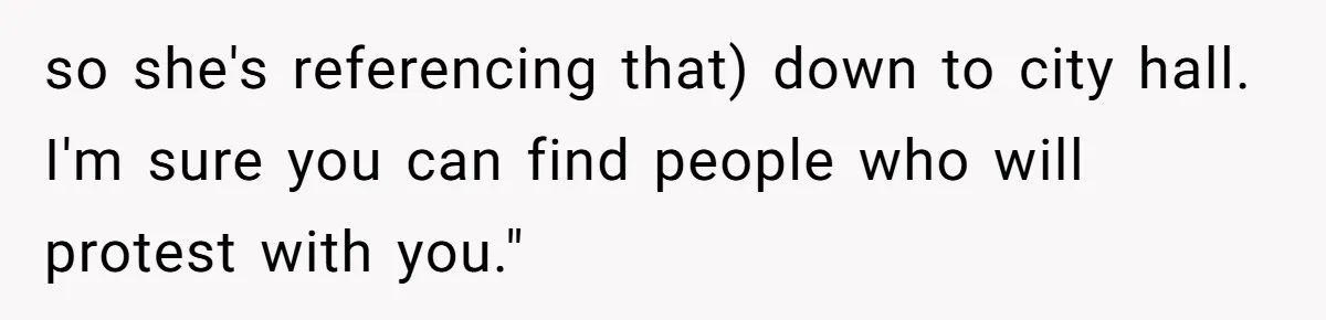 so she's referencing that) down to city hall. I'm sure you can find people who will protest with you."