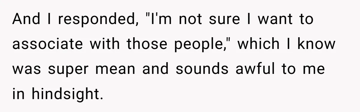 And I responded, "I'm not sure I want to associate with those people," which I know was super mean and sounds awful to me in hindsight.
