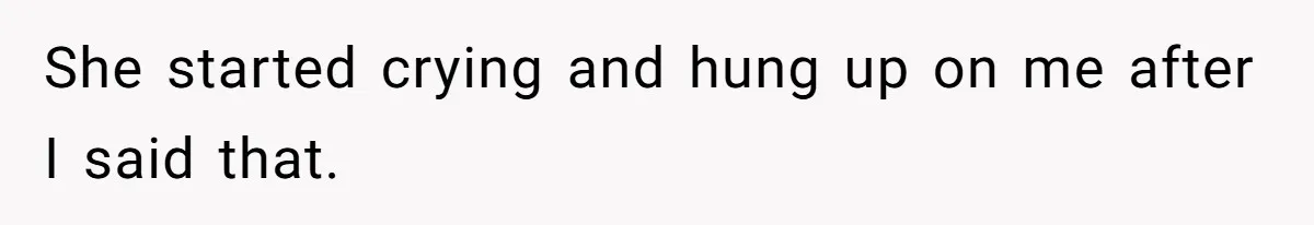 She started crying and hung up on me after I said that.