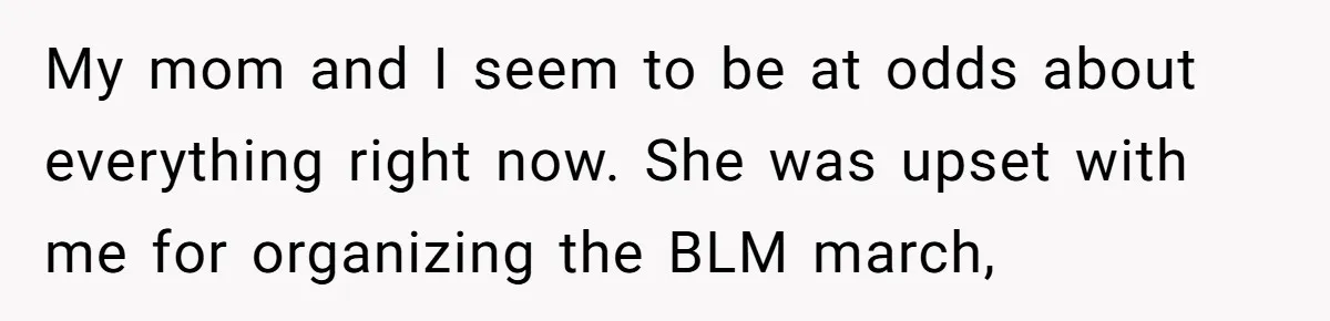 My mom and I seem to be at odds about everything right now. She was upset with me for organizing the BLM march,