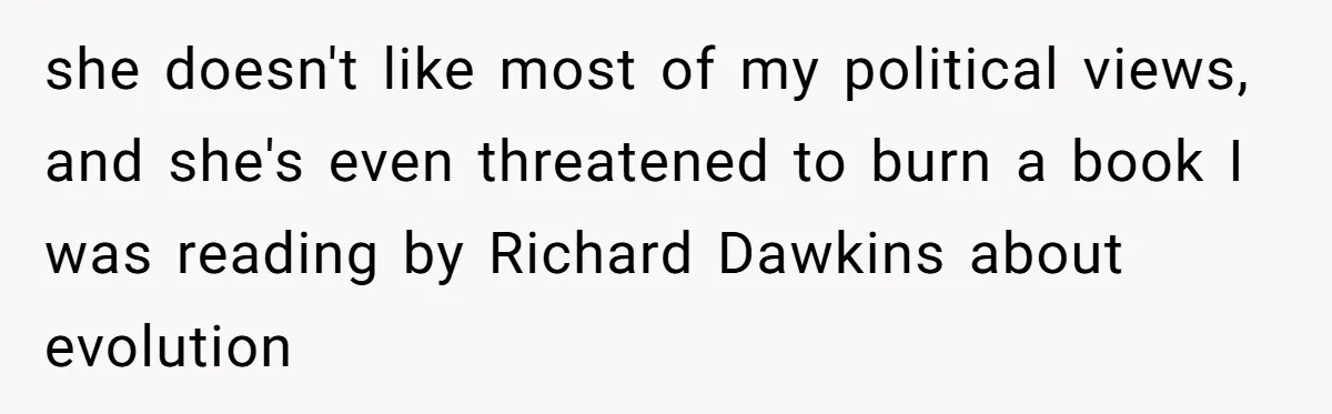 she doesn't like most of my political views, and she's even threatened to burn a book I was reading by Richard Dawkins about evolution