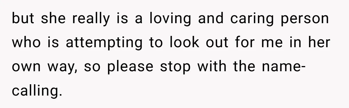 but she really is a loving and caring person who is attempting to look out for me in her own way, so please stop with the name-calling.
