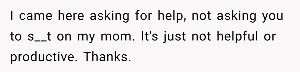 I came here asking for help, not asking you to s__t on my mom. It's just not helpful or productive. Thanks.