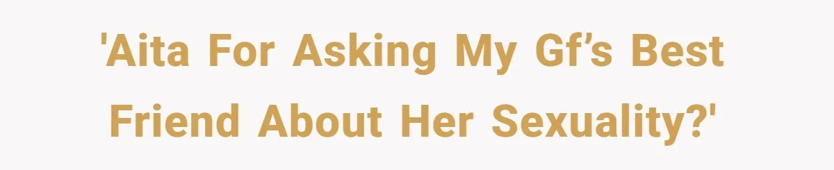 'AITA for asking my Gf’s best friend about her sexuality?'