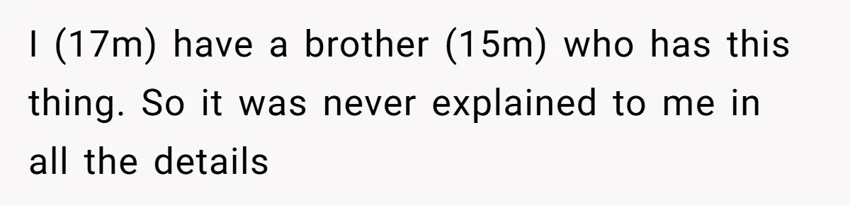 I (17m) have a brother (15m) who has this thing. So it was never explained to me in all the details