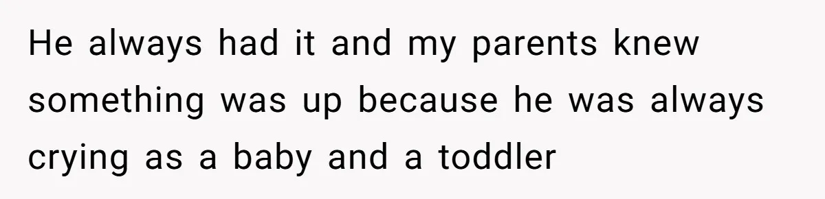 He always had it and my parents knew something was up because he was always crying as a baby and a toddler