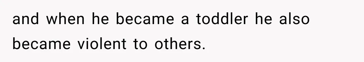 and when he became a toddler he also became violent to others.
