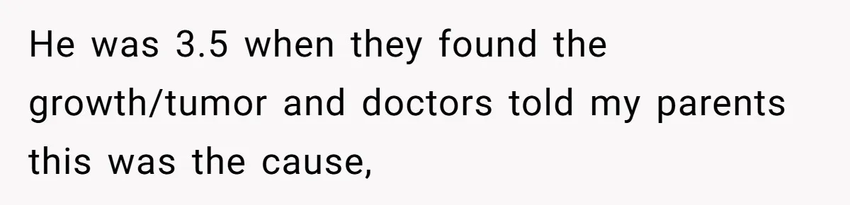 He was 3.5 when they found the growth/tumor and doctors told my parents this was the cause,