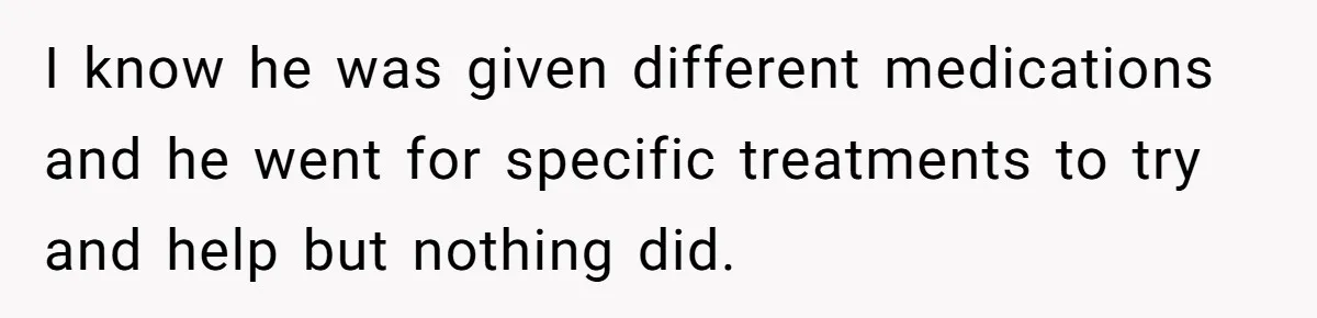 I know he was given different medications and he went for specific treatments to try and help but nothing did.