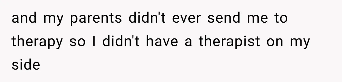 and my parents didn't ever send me to therapy so I didn't have a therapist on my side