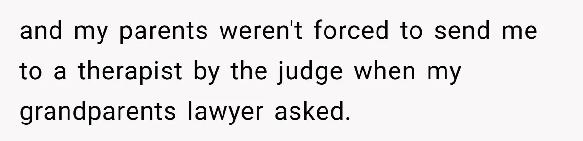 and my parents weren't forced to send me to a therapist by the judge when my grandparents lawyer asked.
