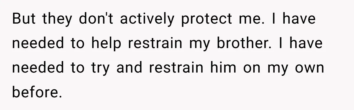But they don't actively protect me. I have needed to help restrain my brother. I have needed to try and restrain him on my own before.