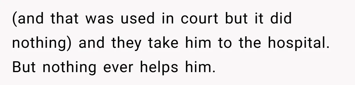 (and that was used in court but it did nothing) and they take him to the hospital. But nothing ever helps him.