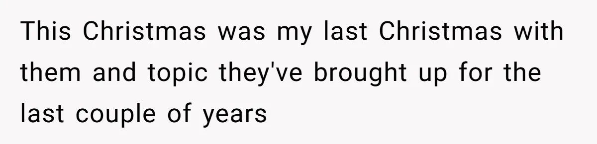 This Christmas was my last Christmas with them and topic they've brought up for the last couple of years