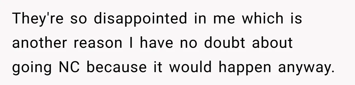 They're so disappointed in me which is another reason I have no doubt about going NC because it would happen anyway.
