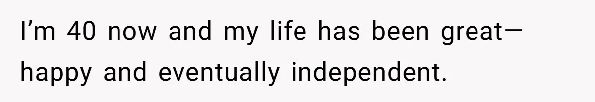 I’m 40 now and my life has been great—happy and eventually independent.