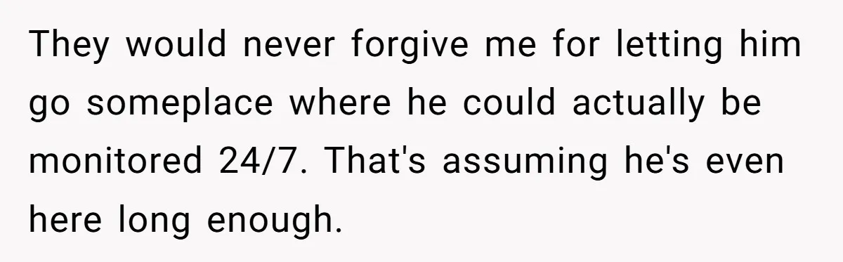 They would never forgive me for letting him go someplace where he could actually be monitored 24/7. That's assuming he's even here long enough.