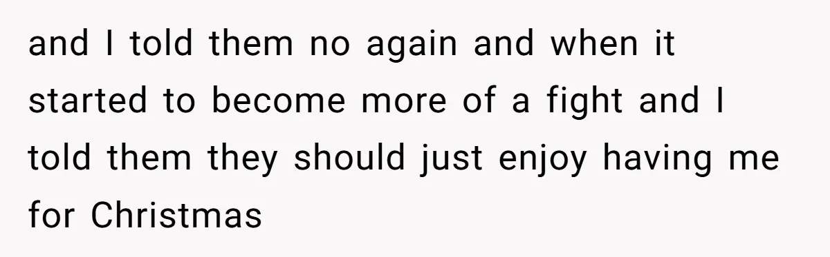 and I told them no again and when it started to become more of a fight and I told them they should just enjoy having me for Christmas