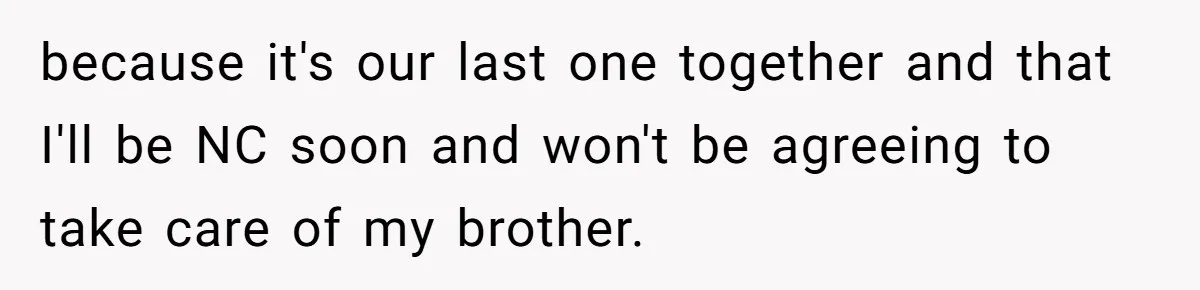 because it's our last one together and that I'll be NC soon and won't be agreeing to take care of my brother.