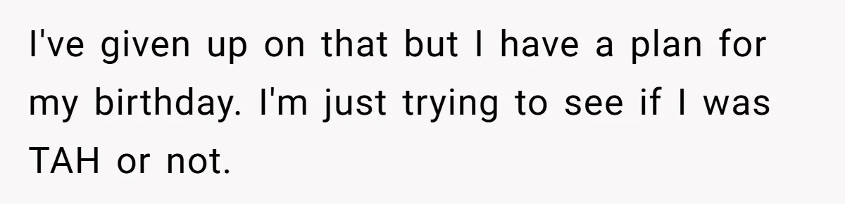 I've given up on that but I have a plan for my birthday. I'm just trying to see if I was TAH or not.