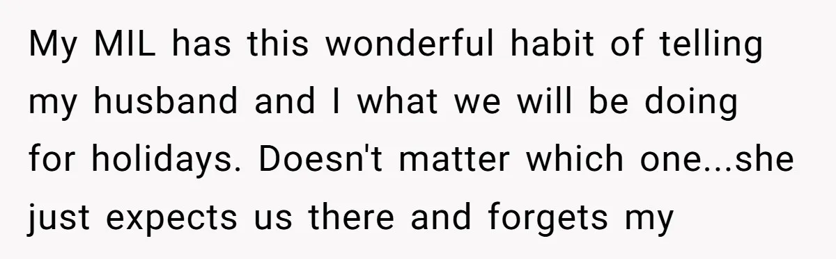 My MIL has this wonderful habit of telling my husband and I what we will be doing for holidays. Doesn't matter which one...she just expects us there and forgets my...