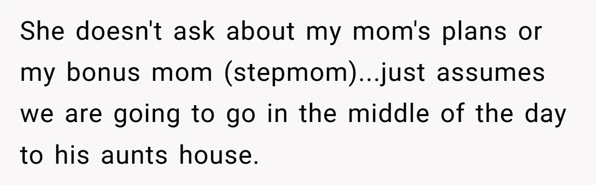 She doesn't ask about my mom's plans or my bonus mom (stepmom)...just assumes we are going to go in the middle of the day to his aunts house.